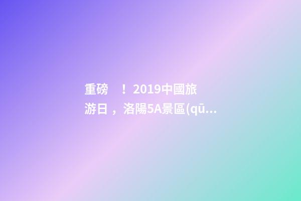 重磅！2019中國旅游日，洛陽5A景區(qū)白云免費(fèi)請你游山玩水！